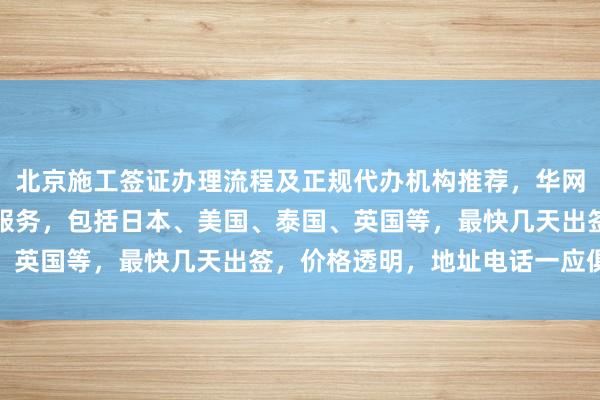 北京施工签证办理流程及正规代办机构推荐，华网旅签提供全球各国签证服务，包括日本、美国、泰国、英国等，最快几天出签，价格透明，地址电话一应俱全