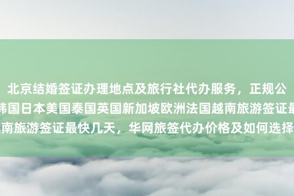 北京结婚签证办理地点及旅行社代办服务，正规公司签证中心官网信息，韩国日本美国泰国英国新加坡欧洲法国越南旅游签证最快几天，华网旅签代办价格及如何选择最厉害的机构