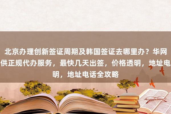 北京办理创新签证周期及韩国签证去哪里办？华网旅行社提供正规代办服务，最快几天出签，价格透明，地址电话全攻略