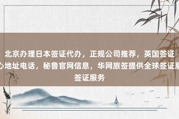 北京办理日本签证代办，正规公司推荐，英国签证中心地址电话，秘鲁官网信息，华网旅签提供全球签证服务