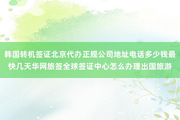 韩国转机签证北京代办正规公司地址电话多少钱最快几天华网旅签全球签证中心怎么办理出国旅游