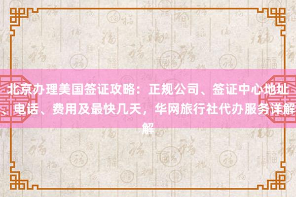 北京办理美国签证攻略：正规公司、签证中心地址、电话、费用及最快几天，华网旅行社代办服务详解