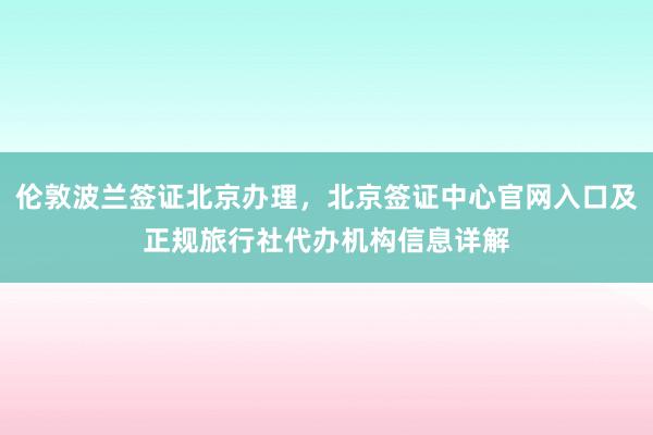 伦敦波兰签证北京办理，北京签证中心官网入口及正规旅行社代办机构信息详解