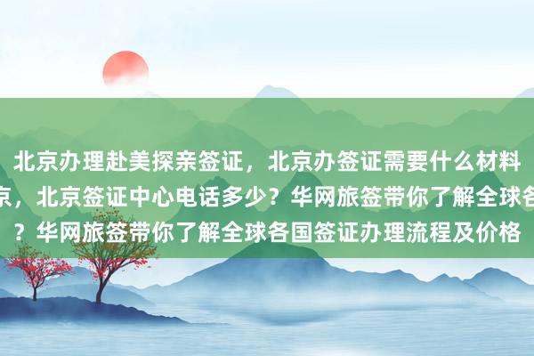 北京办理赴美探亲签证，北京办签证需要什么材料？日本签证代办机构北京，北京签证中心电话多少？华网旅签带你了解全球各国签证办理流程及价格