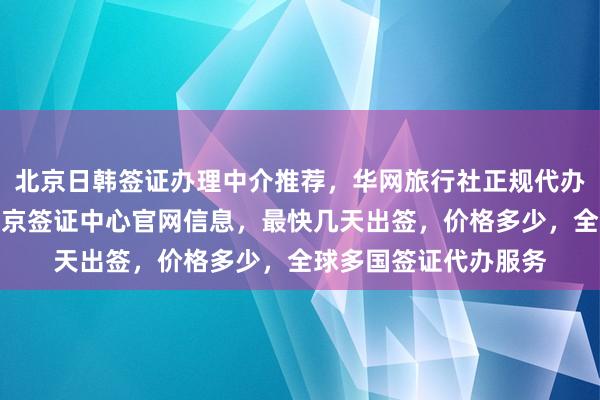 北京日韩签证办理中介推荐，华网旅行社正规代办机构，加拿大使馆北京签证中心官网信息，最快几天出签，价格多少，全球多国签证代办服务