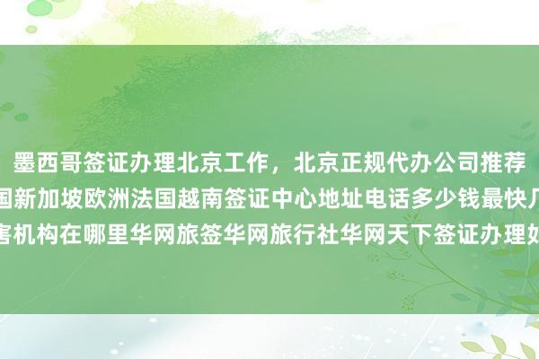 墨西哥签证办理北京工作，北京正规代办公司推荐，日本美国泰国英国韩国新加坡欧洲法国越南签证中心地址电话多少钱最快几天代办价格最厉害机构在哪里华网旅签华网旅行社华网天下签证办理如何怎么你知道为什么出国旅游全球签证攻略