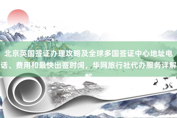 北京英国签证办理攻略及全球多国签证中心地址电话、费用和最快出签时间，华网旅行社代办服务详解