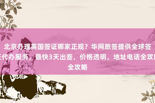 北京办理英国签证哪家正规？华网旅签提供全球签证代办服务，最快3天出签，价格透明，地址电话全攻略