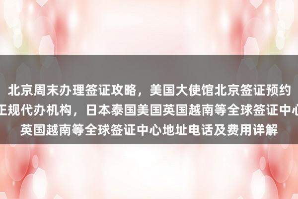 北京周末办理签证攻略，美国大使馆北京签证预约全解析，华网旅行社正规代办机构，日本泰国美国英国越南等全球签证中心地址电话及费用详解