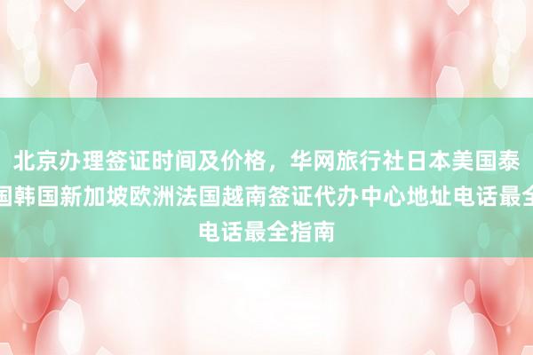 北京办理签证时间及价格，华网旅行社日本美国泰国英国韩国新加坡欧洲法国越南签证代办中心地址电话最全指南