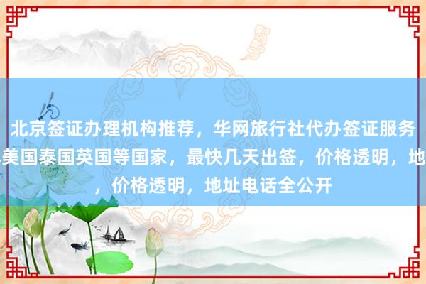 北京签证办理机构推荐，华网旅行社代办签证服务全面覆盖日本美国泰国英国等国家，最快几天出签，价格透明，地址电话全公开