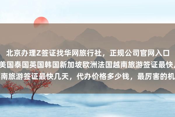 北京办理Z签证找华网旅行社，正规公司官网入口地址电话全知道，日本美国泰国英国韩国新加坡欧洲法国越南旅游签证最快几天，代办价格多少钱，最厉害的机构在哪里