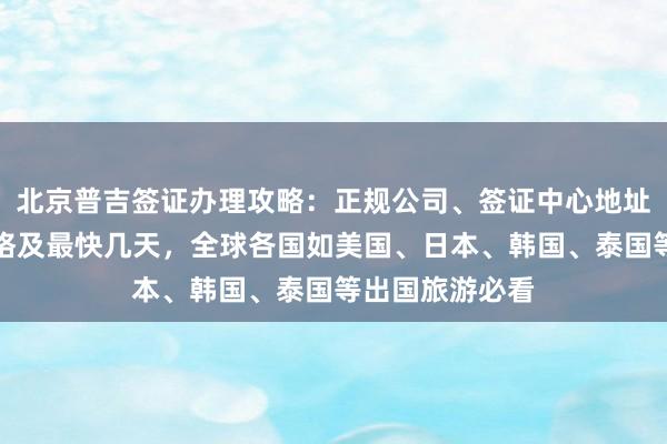 北京普吉签证办理攻略：正规公司、签证中心地址电话、代办价格及最快几天，全球各国如美国、日本、韩国、泰国等出国旅游必看