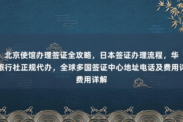 北京使馆办理签证全攻略，日本签证办理流程，华网旅行社正规代办，全球多国签证中心地址电话及费用详解