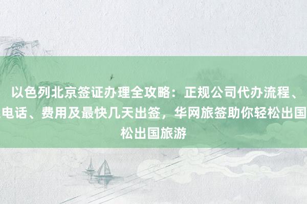 以色列北京签证办理全攻略：正规公司代办流程、地址电话、费用及最快几天出签，华网旅签助你轻松出国旅游