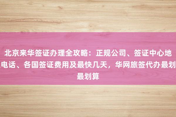 北京来华签证办理全攻略：正规公司、签证中心地址电话、各国签证费用及最快几天，华网旅签代办最划算