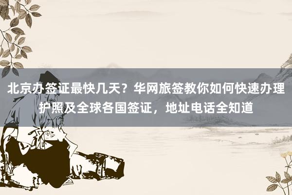 北京办签证最快几天？华网旅签教你如何快速办理护照及全球各国签证，地址电话全知道