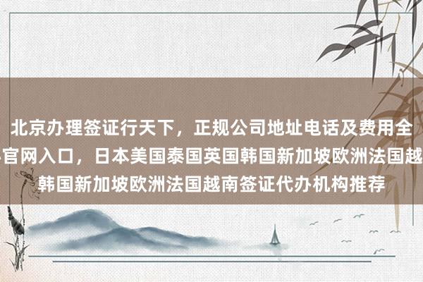 北京办理签证行天下，正规公司地址电话及费用全知道，波兰签证中心官网入口，日本美国泰国英国韩国新加坡欧洲法国越南签证代办机构推荐