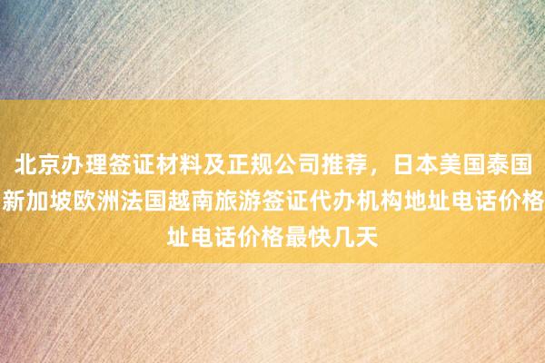 北京办理签证材料及正规公司推荐，日本美国泰国英国韩国新加坡欧洲法国越南旅游签证代办机构地址电话价格最快几天