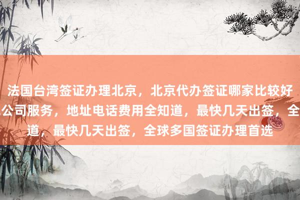 法国台湾签证办理北京，北京代办签证哪家比较好？华网旅签提供正规公司服务，地址电话费用全知道，最快几天出签，全球多国签证办理首选