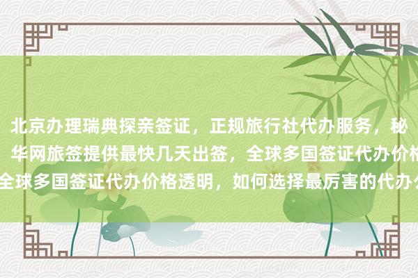 北京办理瑞典探亲签证，正规旅行社代办服务，秘鲁驻京签证处官网信息，华网旅签提供最快几天出签，全球多国签证代办价格透明，如何选择最厉害的代办公司？