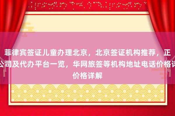 菲律宾签证儿童办理北京，北京签证机构推荐，正规公司及代办平台一览，华网旅签等机构地址电话价格详解