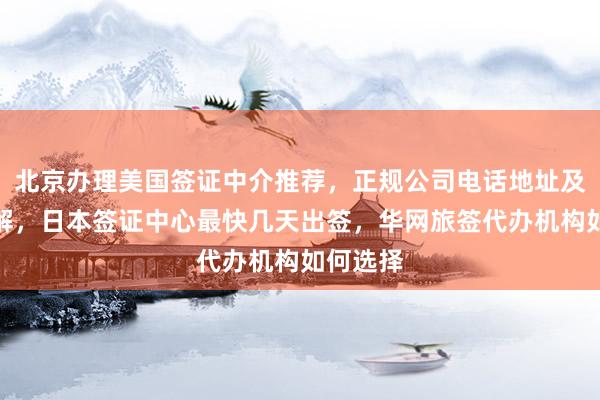 北京办理美国签证中介推荐，正规公司电话地址及价格详解，日本签证中心最快几天出签，华网旅签代办机构如何选择