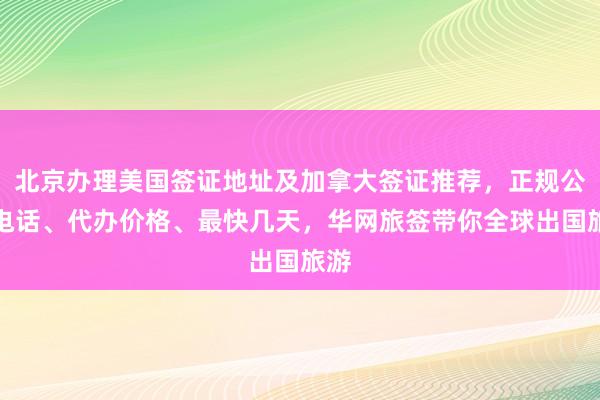 北京办理美国签证地址及加拿大签证推荐，正规公司电话、代办价格、最快几天，华网旅签带你全球出国旅游