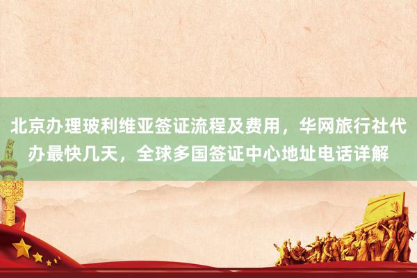 北京办理玻利维亚签证流程及费用，华网旅行社代办最快几天，全球多国签证中心地址电话详解