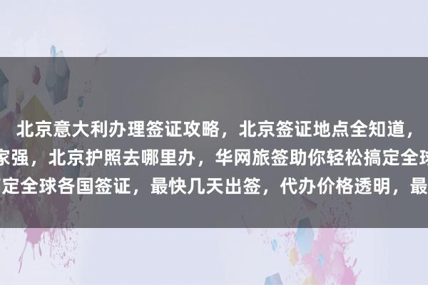 北京意大利办理签证攻略，北京签证地点全知道，北京办理加拿大签证哪家强，北京护照去哪里办，华网旅签助你轻松搞定全球各国签证，最快几天出签，代办价格透明，最厉害的代办公司推荐