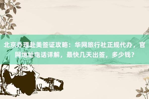 北京办理赴美签证攻略：华网旅行社正规代办，官网地址电话详解，最快几天出签，多少钱？