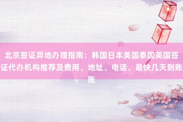 北京签证异地办理指南：韩国日本美国泰国英国签证代办机构推荐及费用、地址、电话、最快几天到账