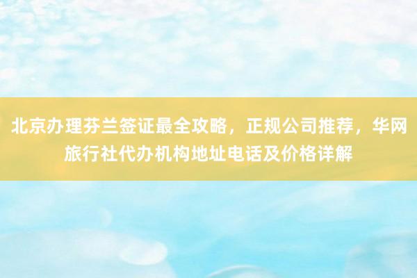 北京办理芬兰签证最全攻略，正规公司推荐，华网旅行社代办机构地址电话及价格详解