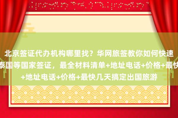 北京签证代办机构哪里找？华网旅签教你如何快速办理日本、美国、泰国等国家签证，最全材料清单+地址电话+价格+最快几天搞定出国旅游