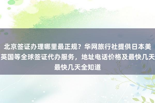 北京签证办理哪里最正规？华网旅行社提供日本美国泰国英国等全球签证代办服务，地址电话价格及最快几天全知道