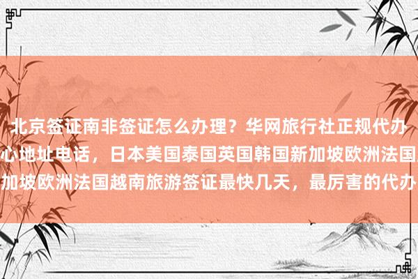 北京签证南非签证怎么办理？华网旅行社正规代办，光华路SOHO签证中心地址电话，日本美国泰国英国韩国新加坡欧洲法国越南旅游签证最快几天，最厉害的代办公司价格多少