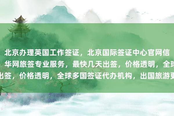 北京办理英国工作签证，北京国际签证中心官网信息，正规代办公司推荐，华网旅签专业服务，最快几天出签，价格透明，全球多国签证代办机构，出国旅游更省心