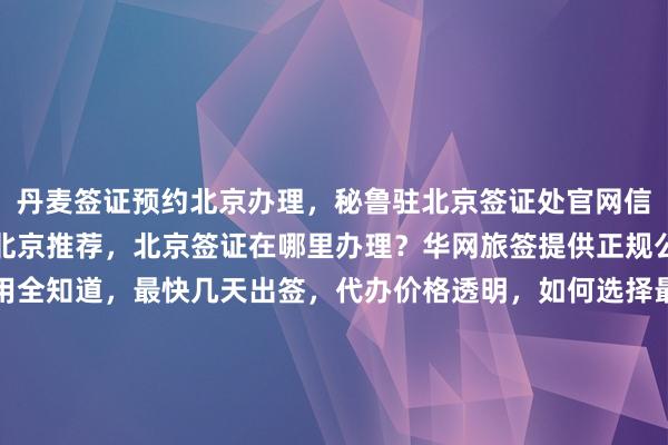 丹麦签证预约北京办理，秘鲁驻北京签证处官网信息，日本签证代办机构北京推荐，北京签证在哪里办理？华网旅签提供正规公司服务，地址电话费用全知道，最快几天出签，代办价格透明，如何选择最厉害的代办公司？全球多国签证攻略，包括美国、泰国、英国、韩国、新加坡、欧洲、法国、越南等，出国旅游必备指南。