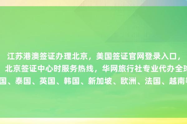 江苏港澳签证办理北京，美国签证官网登录入口，波兰签证中心官网入口，北京签证中心时服务热线，华网旅行社专业代办全球各国签证，日本、美国、泰国、英国、韩国、新加坡、欧洲、法国、越南等国家签证最快几天出签，价格透明，正规公司，最厉害的代办机构，如何选择？