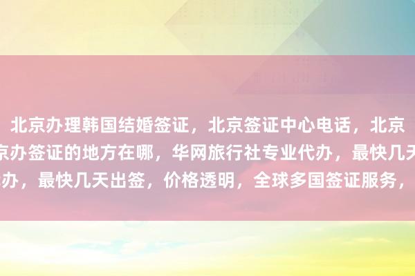 北京办理韩国结婚签证，北京签证中心电话，北京韩国签证中心官网，北京办签证的地方在哪，华网旅行社专业代办，最快几天出签，价格透明，全球多国签证服务，出国旅游首选