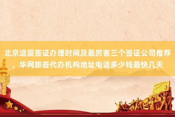 北京逗留签证办理时间及最厉害三个签证公司推荐，华网旅签代办机构地址电话多少钱最快几天