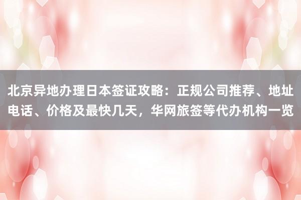 北京异地办理日本签证攻略：正规公司推荐、地址电话、价格及最快几天，华网旅签等代办机构一览