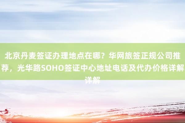 北京丹麦签证办理地点在哪？华网旅签正规公司推荐，光华路SOHO签证中心地址电话及代办价格详解