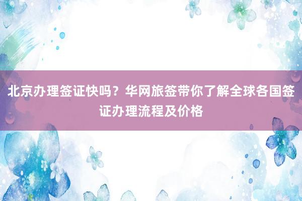 北京办理签证快吗？华网旅签带你了解全球各国签证办理流程及价格