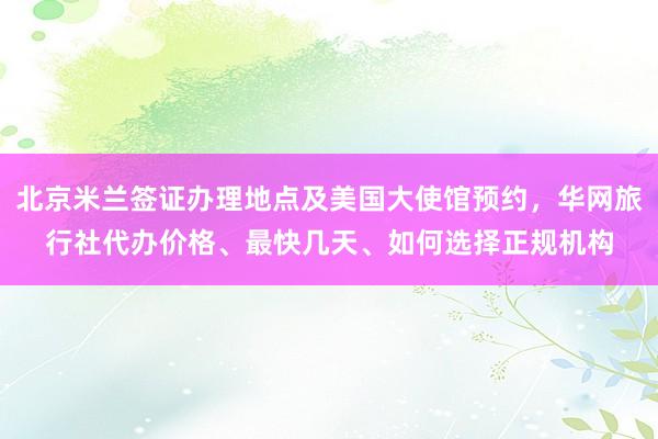 北京米兰签证办理地点及美国大使馆预约，华网旅行社代办价格、最快几天、如何选择正规机构