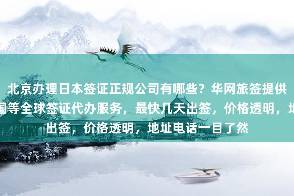 北京办理日本签证正规公司有哪些？华网旅签提供韩国、美国、泰国等全球签证代办服务，最快几天出签，价格透明，地址电话一目了然