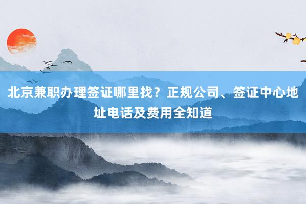 北京兼职办理签证哪里找？正规公司、签证中心地址电话及费用全知道