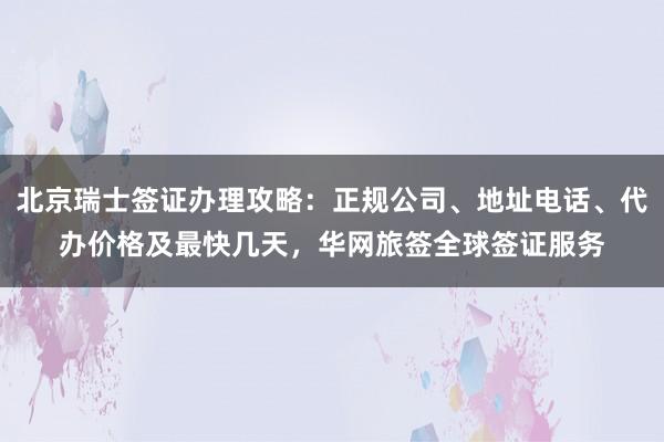 北京瑞士签证办理攻略：正规公司、地址电话、代办价格及最快几天，华网旅签全球签证服务