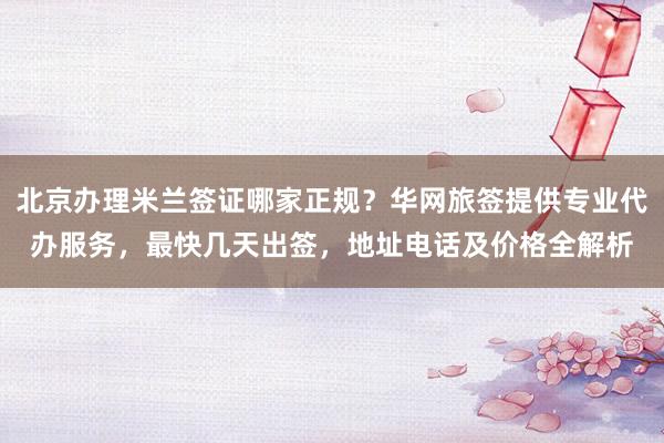 北京办理米兰签证哪家正规？华网旅签提供专业代办服务，最快几天出签，地址电话及价格全解析