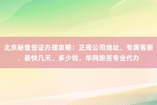 北京秘鲁签证办理攻略：正规公司地址、专属客服、最快几天、多少钱，华网旅签专业代办